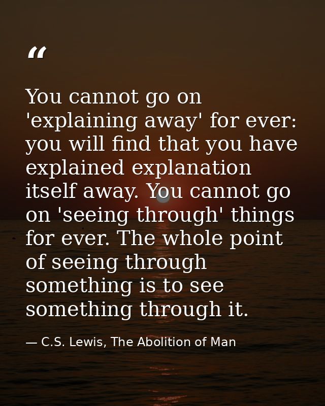 You cannot go on 'explaining away' for ever: you will find that you have explained explanation itself away. You cannot g — C.S. Lewis, The Abolition of Man