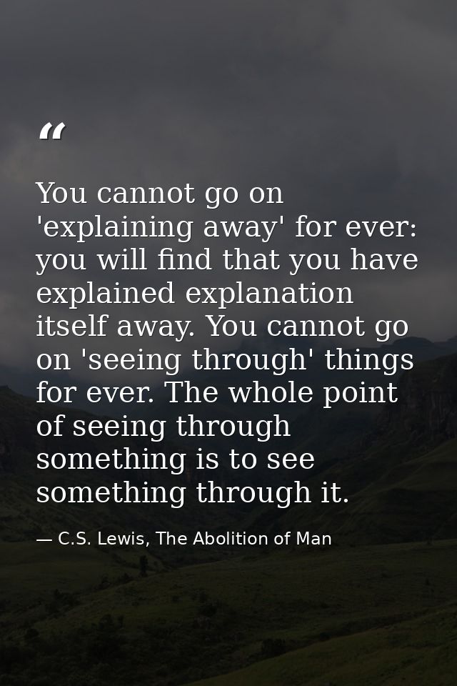You cannot go on 'explaining away' for ever: you will find that you have explained explanation itself away. You cannot g — C.S. Lewis, The Abolition of Man