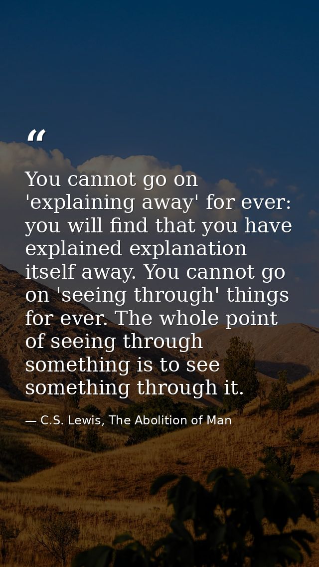You cannot go on 'explaining away' for ever: you will find that you have explained explanation itself away. You cannot g — C.S. Lewis, The Abolition of Man
