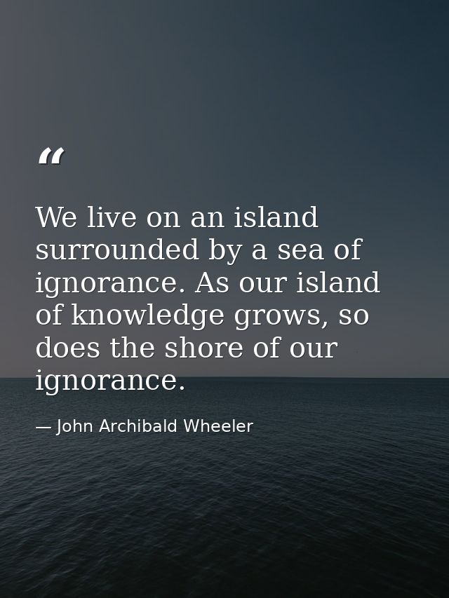 We live on an island surrounded by a sea of ignorance. As our island of knowledge grows, so does the shore of our ignora — John Archibald Wheeler