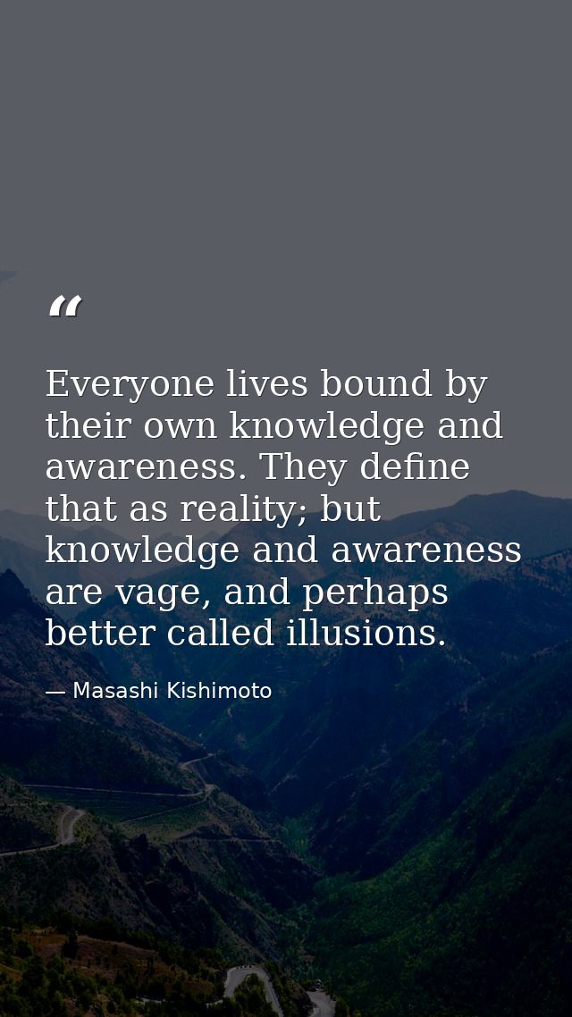 Everyone lives bound by their own knowledge and awareness. They define that as reality; but knowledge and awareness are  — Masashi Kishimoto