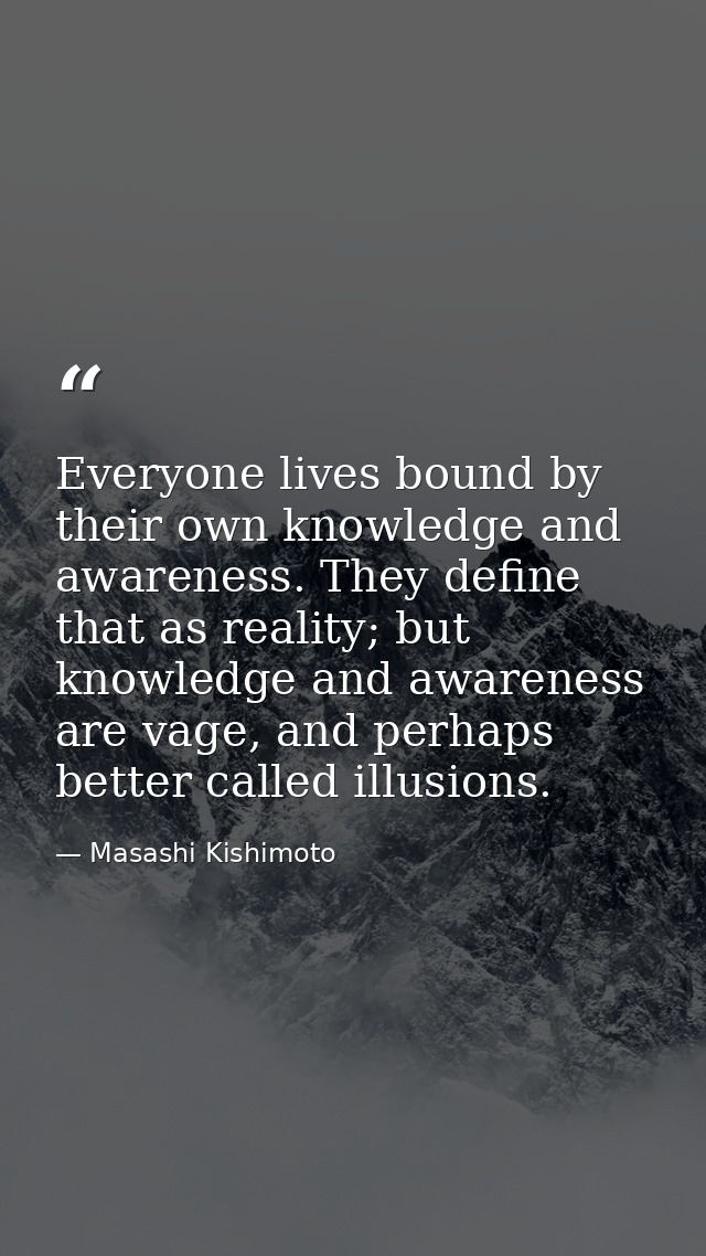 Everyone lives bound by their own knowledge and awareness. They define that as reality; but knowledge and awareness are  — Masashi Kishimoto