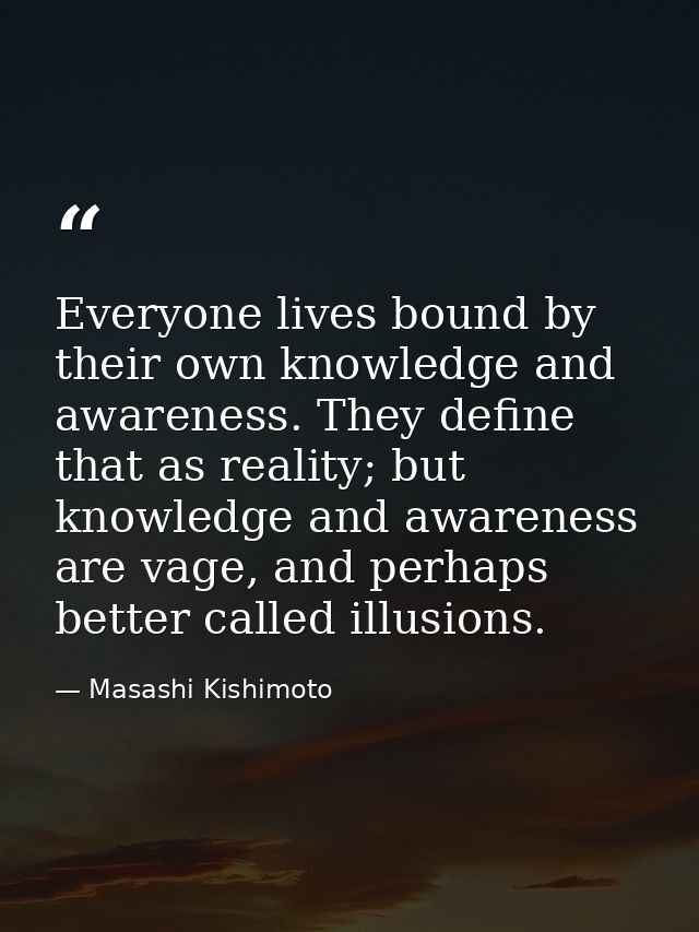 Everyone lives bound by their own knowledge and awareness. They define that as reality; but knowledge and awareness are  — Masashi Kishimoto