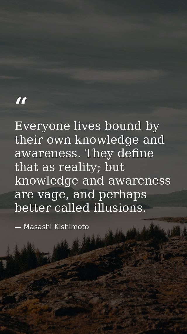 Everyone lives bound by their own knowledge and awareness. They define that as reality; but knowledge and awareness are  — Masashi Kishimoto