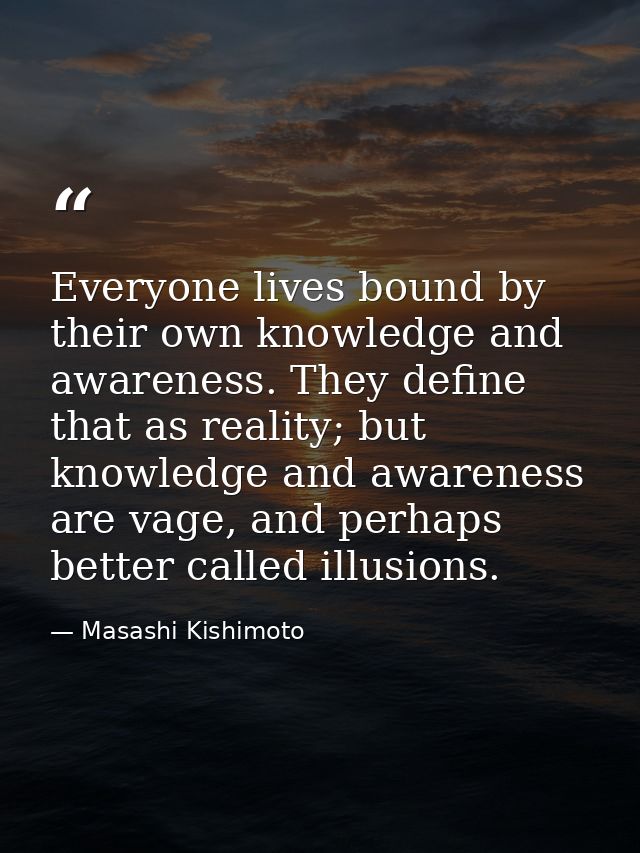 Everyone lives bound by their own knowledge and awareness. They define that as reality; but knowledge and awareness are  — Masashi Kishimoto
