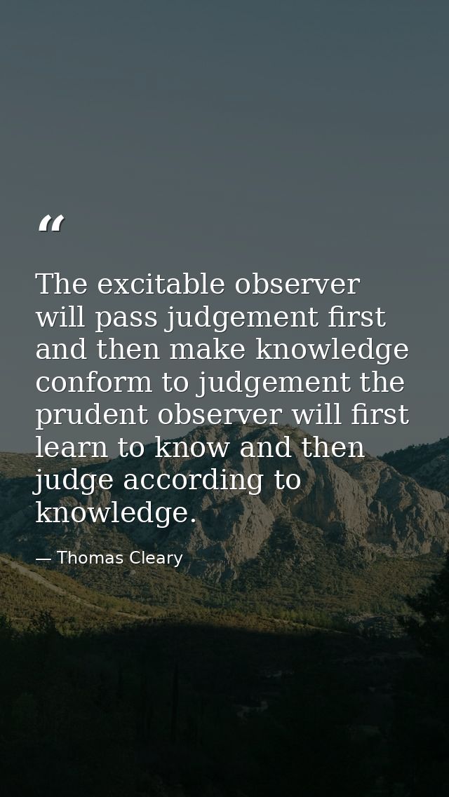 The excitable observer will pass judgement first and then make knowledge conform to judgement the prudent observer will  — Thomas Cleary