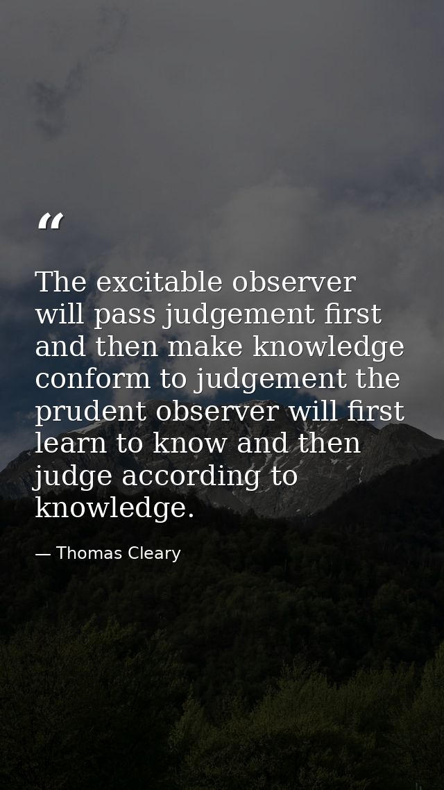 The excitable observer will pass judgement first and then make knowledge conform to judgement the prudent observer will  — Thomas Cleary