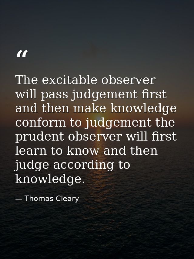 The excitable observer will pass judgement first and then make knowledge conform to judgement the prudent observer will  — Thomas Cleary