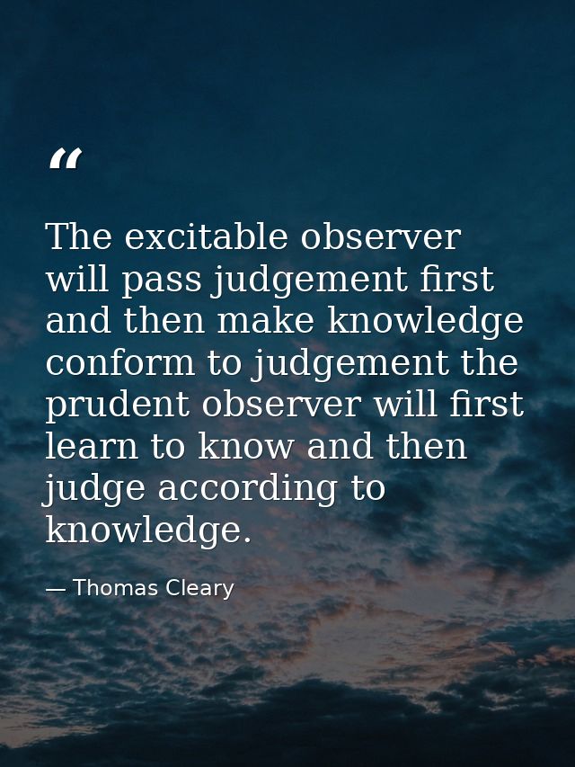 The excitable observer will pass judgement first and then make knowledge conform to judgement the prudent observer will  — Thomas Cleary
