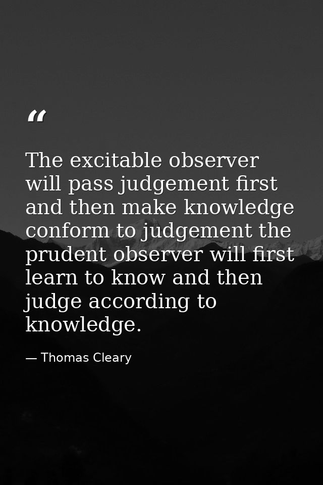The excitable observer will pass judgement first and then make knowledge conform to judgement the prudent observer will  — Thomas Cleary