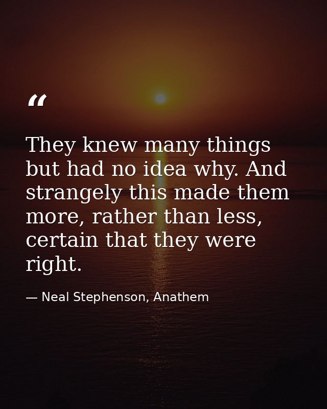 They knew many things but had no idea why. And strangely this made them more, rather than less, certain that they were r — Neal Stephenson, Anathem