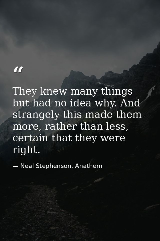 They knew many things but had no idea why. And strangely this made them more, rather than less, certain that they were r — Neal Stephenson, Anathem