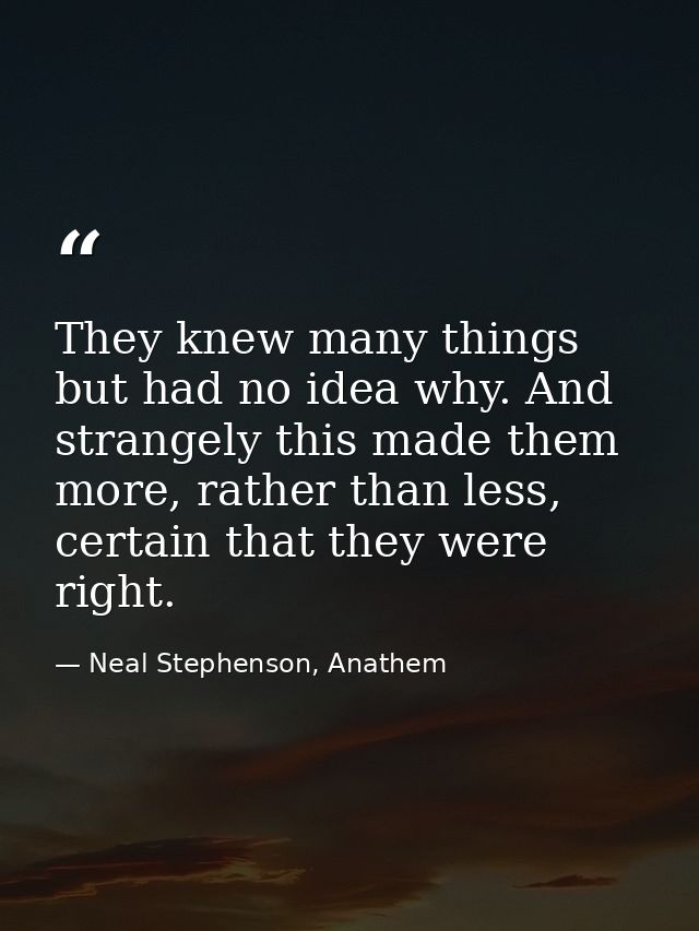 They knew many things but had no idea why. And strangely this made them more, rather than less, certain that they were r — Neal Stephenson, Anathem