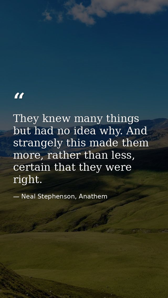 They knew many things but had no idea why. And strangely this made them more, rather than less, certain that they were r — Neal Stephenson, Anathem
