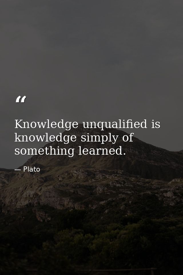 Knowledge unqualified is knowledge simply of something learned. — Plato