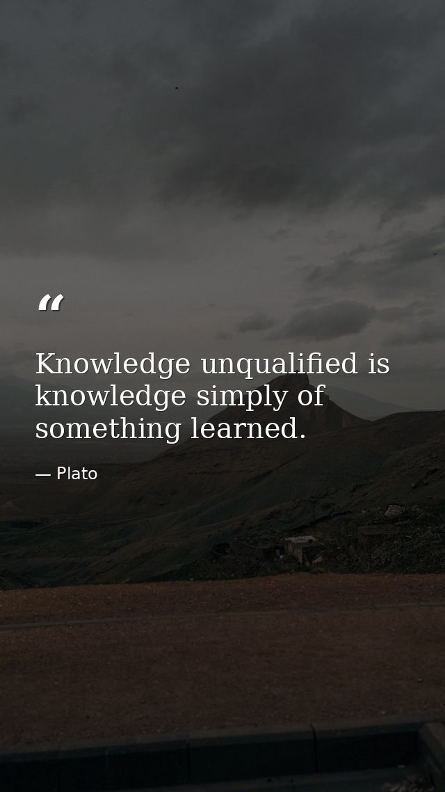 Knowledge unqualified is knowledge simply of something learned. — Plato