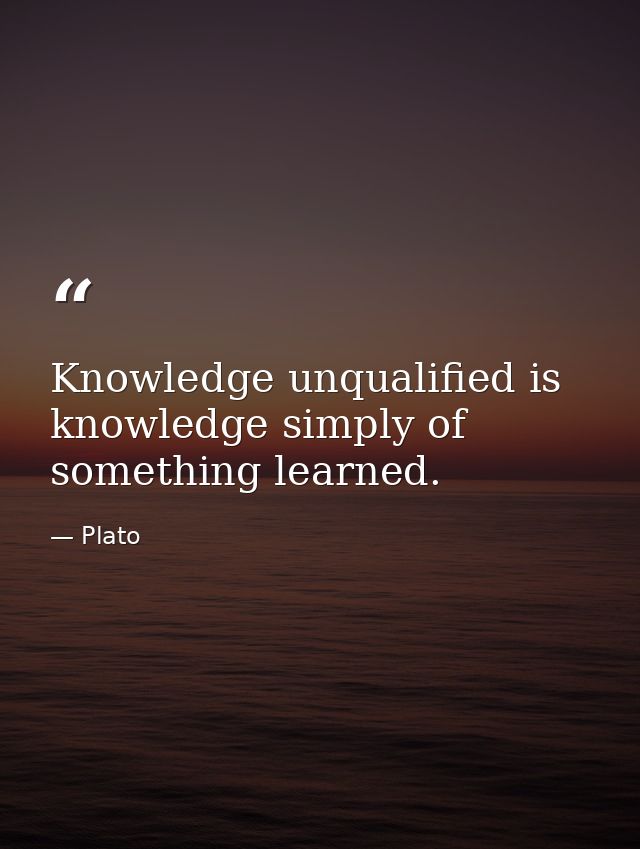 Knowledge unqualified is knowledge simply of something learned. — Plato