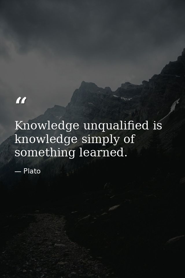 Knowledge unqualified is knowledge simply of something learned. — Plato