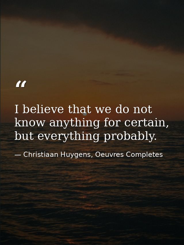 I believe that we do not know anything for certain, but everything probably. — Christiaan Huygens, Oeuvres Completes