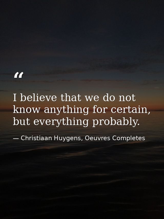 I believe that we do not know anything for certain, but everything probably. — Christiaan Huygens, Oeuvres Completes