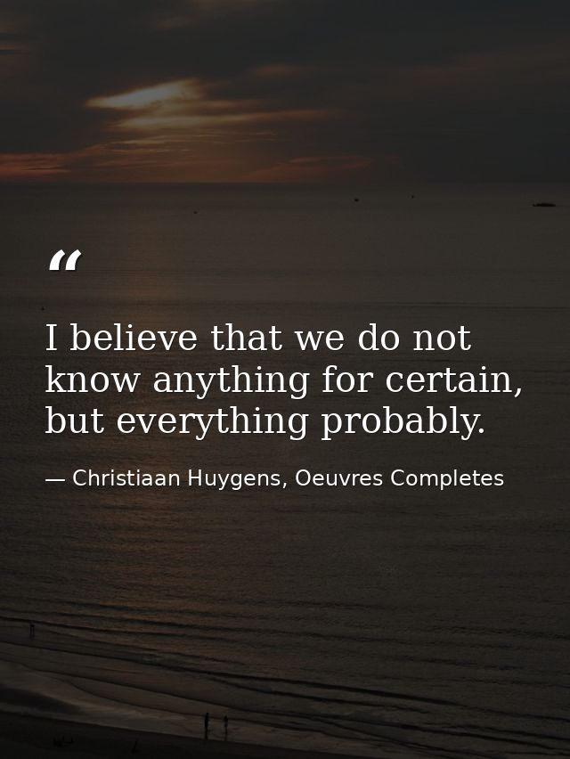 I believe that we do not know anything for certain, but everything probably. — Christiaan Huygens, Oeuvres Completes
