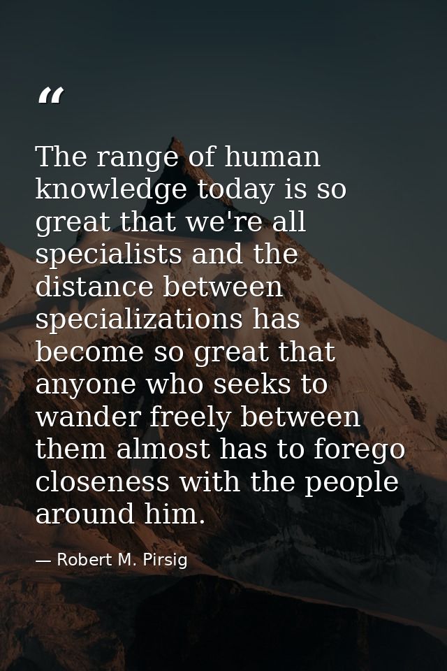 The range of human knowledge today is so great that we're all specialists and the distance between specializations has b — Robert M. Pirsig