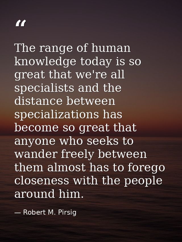 The range of human knowledge today is so great that we're all specialists and the distance between specializations has b — Robert M. Pirsig