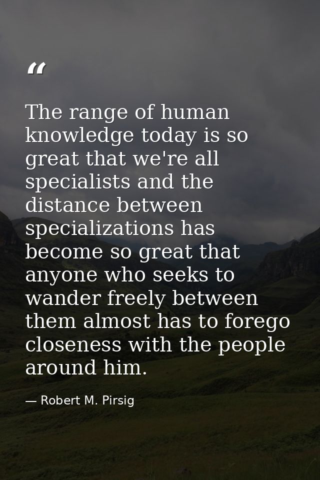 The range of human knowledge today is so great that we're all specialists and the distance between specializations has b — Robert M. Pirsig