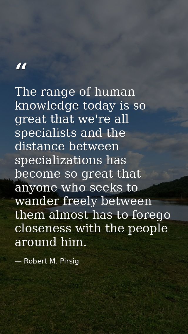 The range of human knowledge today is so great that we're all specialists and the distance between specializations has b — Robert M. Pirsig