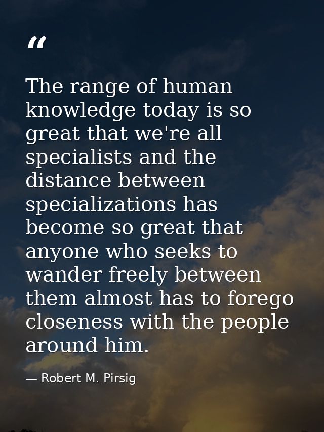 The range of human knowledge today is so great that we're all specialists and the distance between specializations has b — Robert M. Pirsig