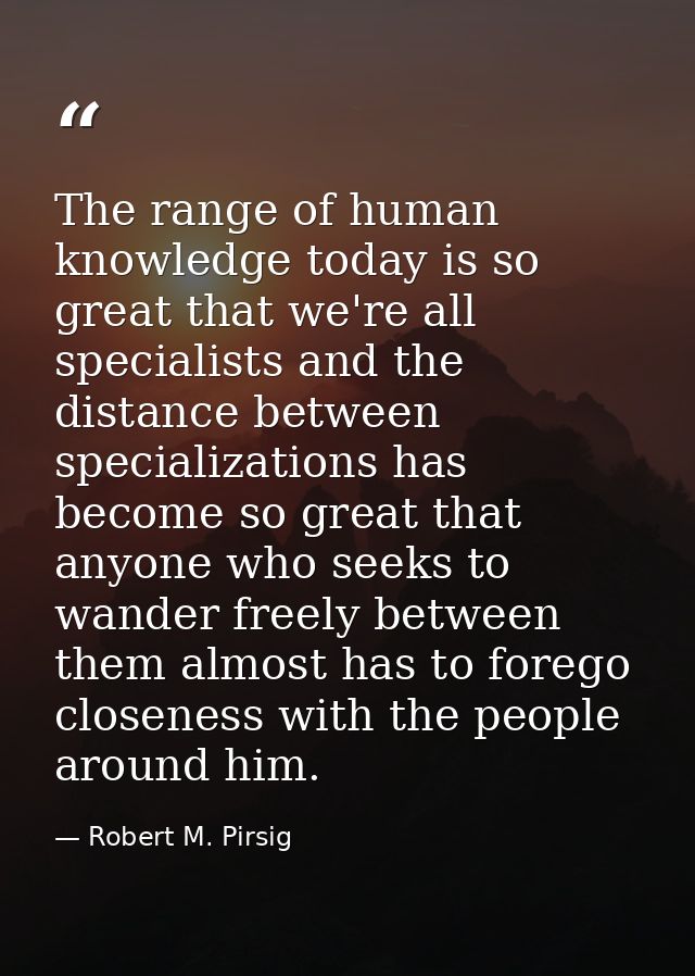 The range of human knowledge today is so great that we're all specialists and the distance between specializations has b — Robert M. Pirsig