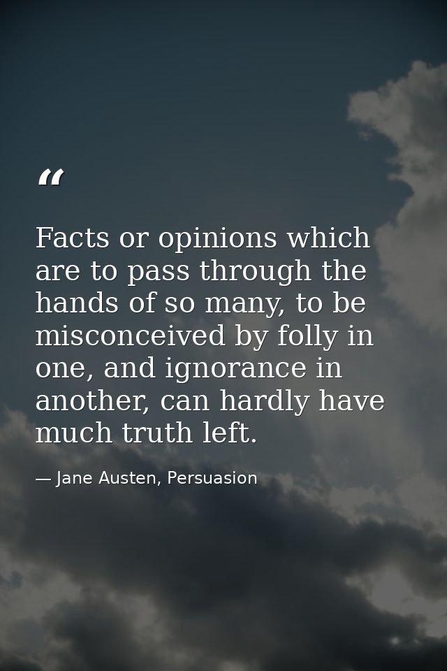 Facts or opinions which are to pass through the hands of so many, to be misconceived by folly in one, and ignorance in a — Jane Austen, Persuasion