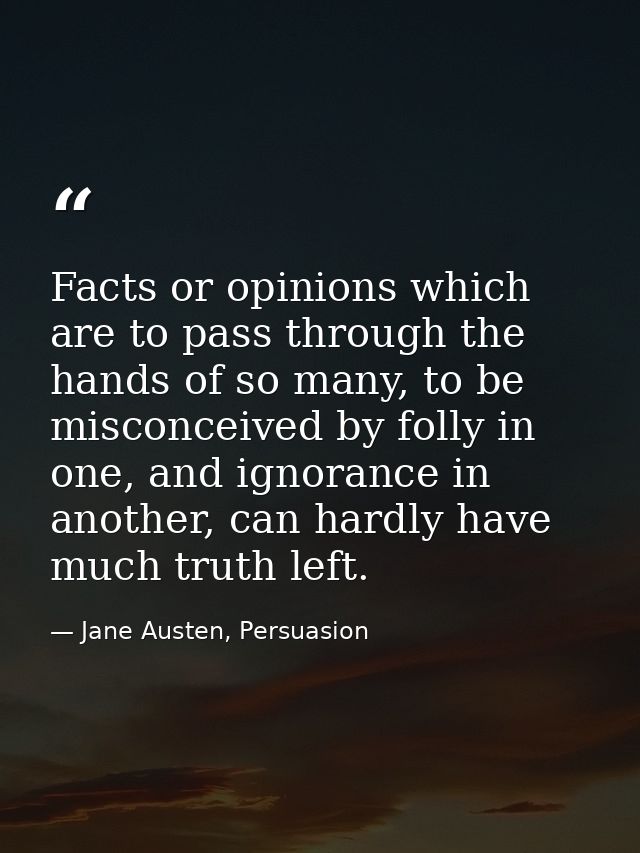 Facts or opinions which are to pass through the hands of so many, to be misconceived by folly in one, and ignorance in a — Jane Austen, Persuasion