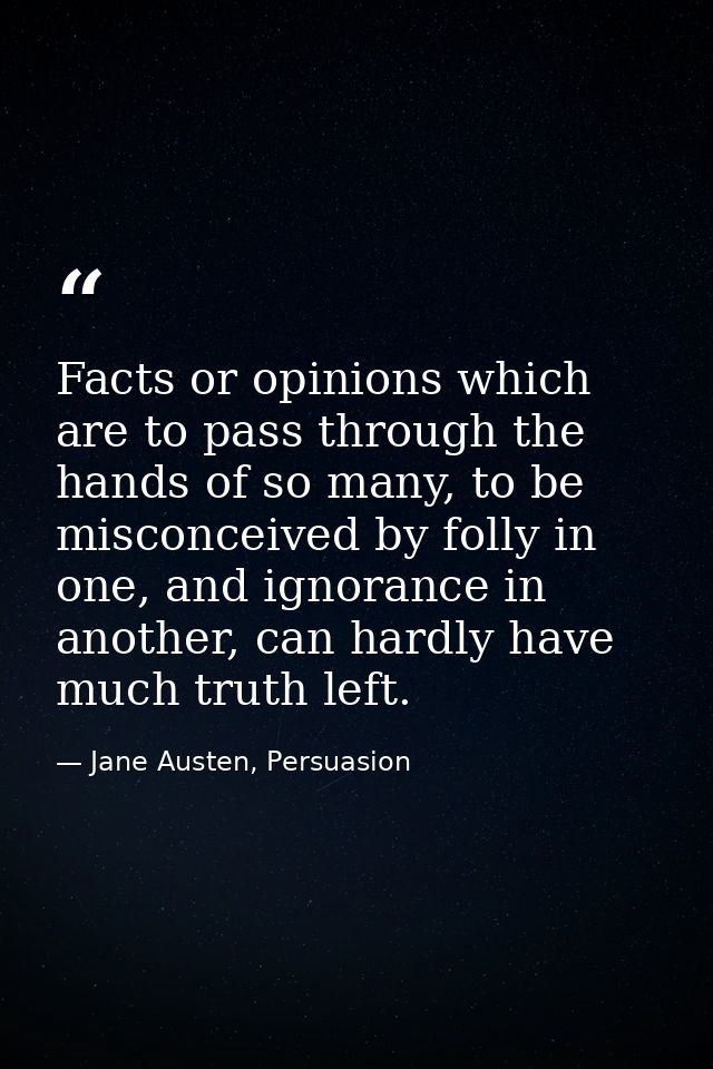 Facts or opinions which are to pass through the hands of so many, to be misconceived by folly in one, and ignorance in a — Jane Austen, Persuasion