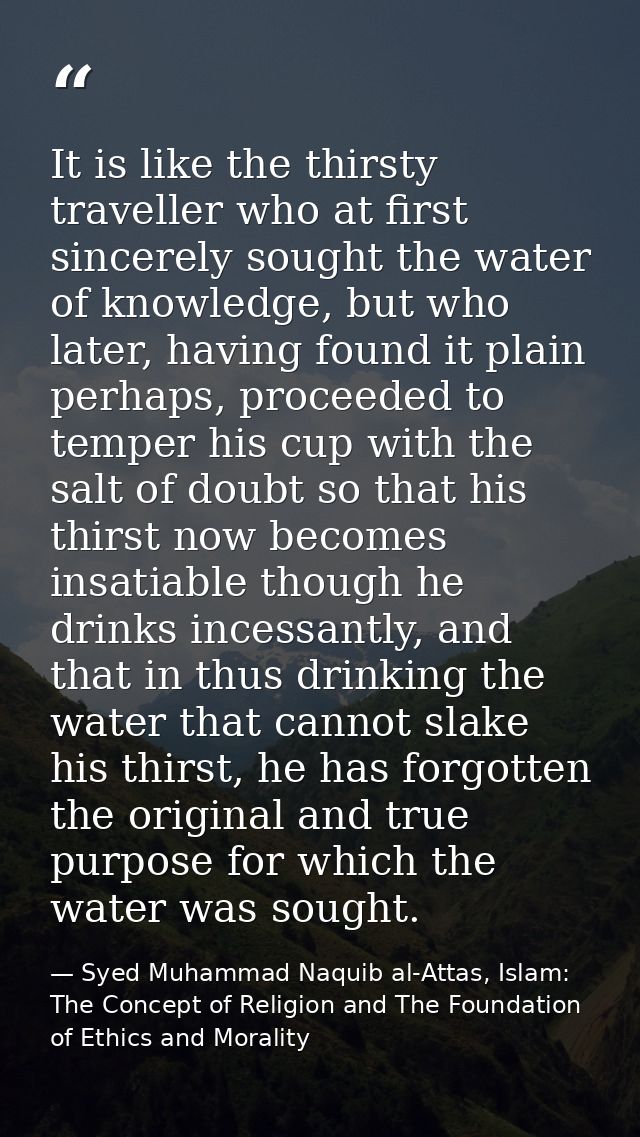 It is like the thirsty traveller who at first sincerely sought the water of knowledge, but who later, having found it pl — Syed Muhammad Naquib al-Attas, Islam: The Concept of Religion and The Foundation of Ethics and Morality