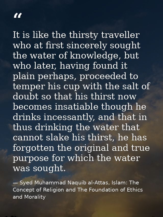 It is like the thirsty traveller who at first sincerely sought the water of knowledge, but who later, having found it pl — Syed Muhammad Naquib al-Attas, Islam: The Concept of Religion and The Foundation of Ethics and Morality
