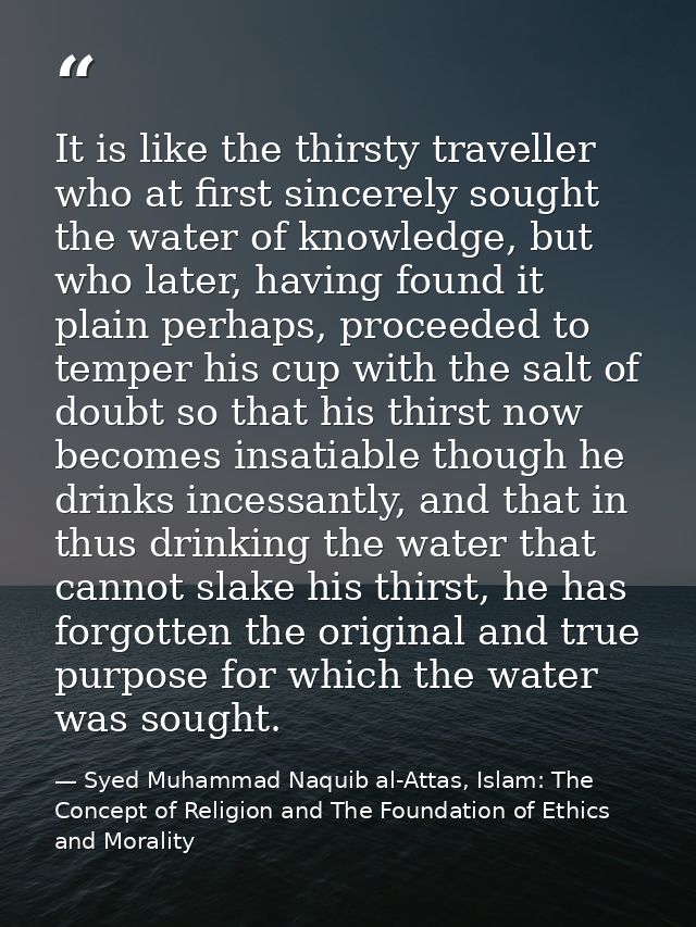 It is like the thirsty traveller who at first sincerely sought the water of knowledge, but who later, having found it pl — Syed Muhammad Naquib al-Attas, Islam: The Concept of Religion and The Foundation of Ethics and Morality
