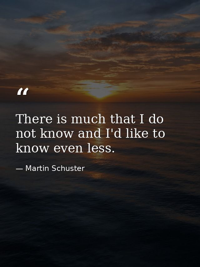There is much that I do not know and I'd like to know even less. — Martin Schuster