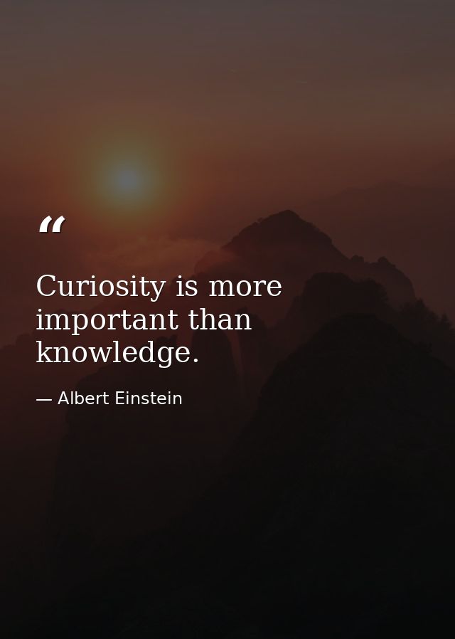 Curiosity is more important than knowledge. — Albert Einstein