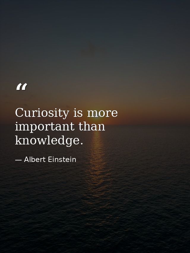 Curiosity is more important than knowledge. — Albert Einstein