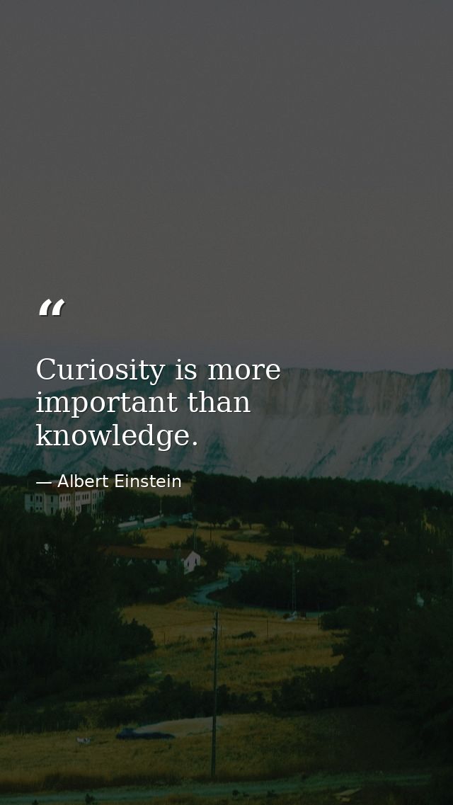 Curiosity is more important than knowledge. — Albert Einstein