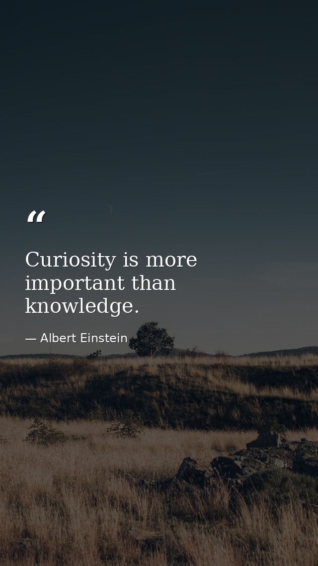 Curiosity is more important than knowledge. — Albert Einstein