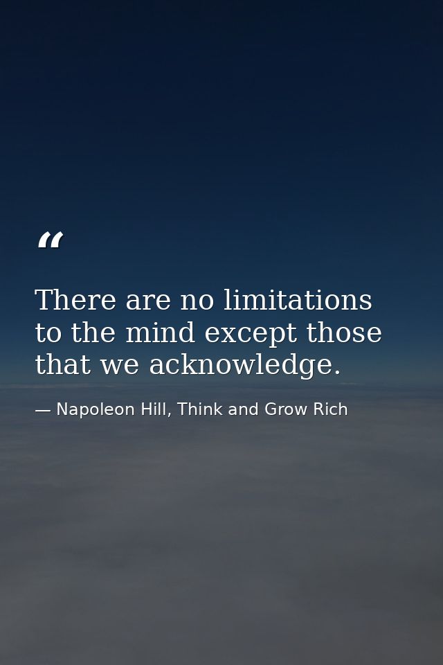There are no limitations to the mind except those that we acknowledge. — Napoleon Hill, Think and Grow Rich