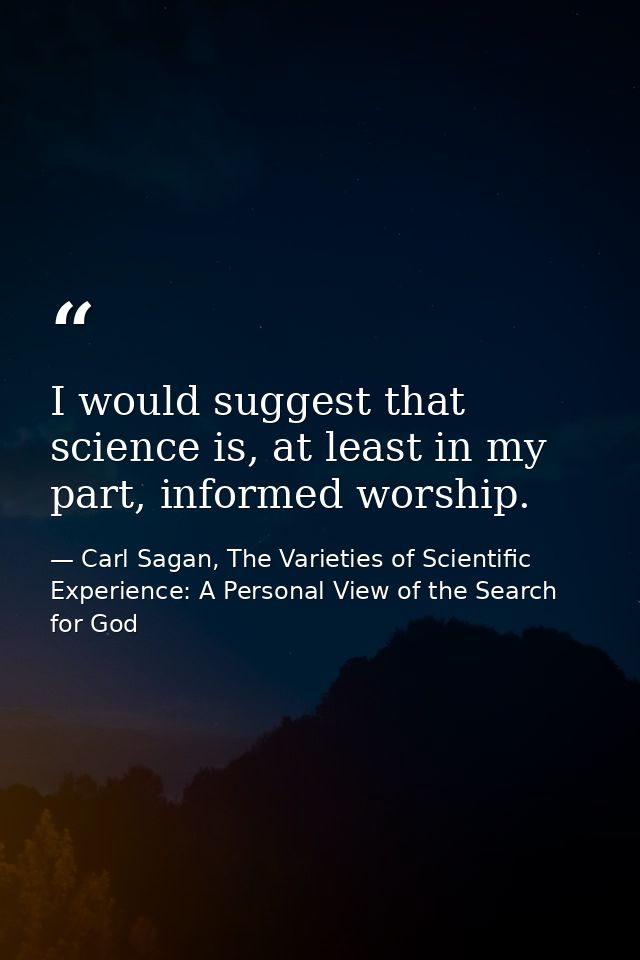 I would suggest that science is, at least in my part, informed worship. — Carl Sagan, The Varieties of Scientific Experience: A Personal View of the Search for God