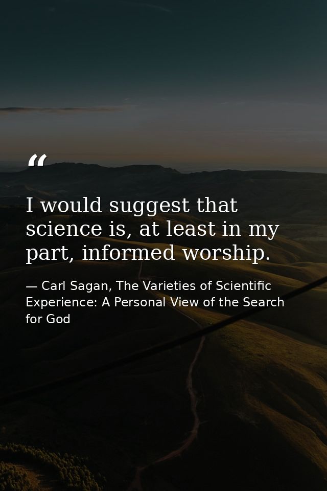 I would suggest that science is, at least in my part, informed worship. — Carl Sagan, The Varieties of Scientific Experience: A Personal View of the Search for God