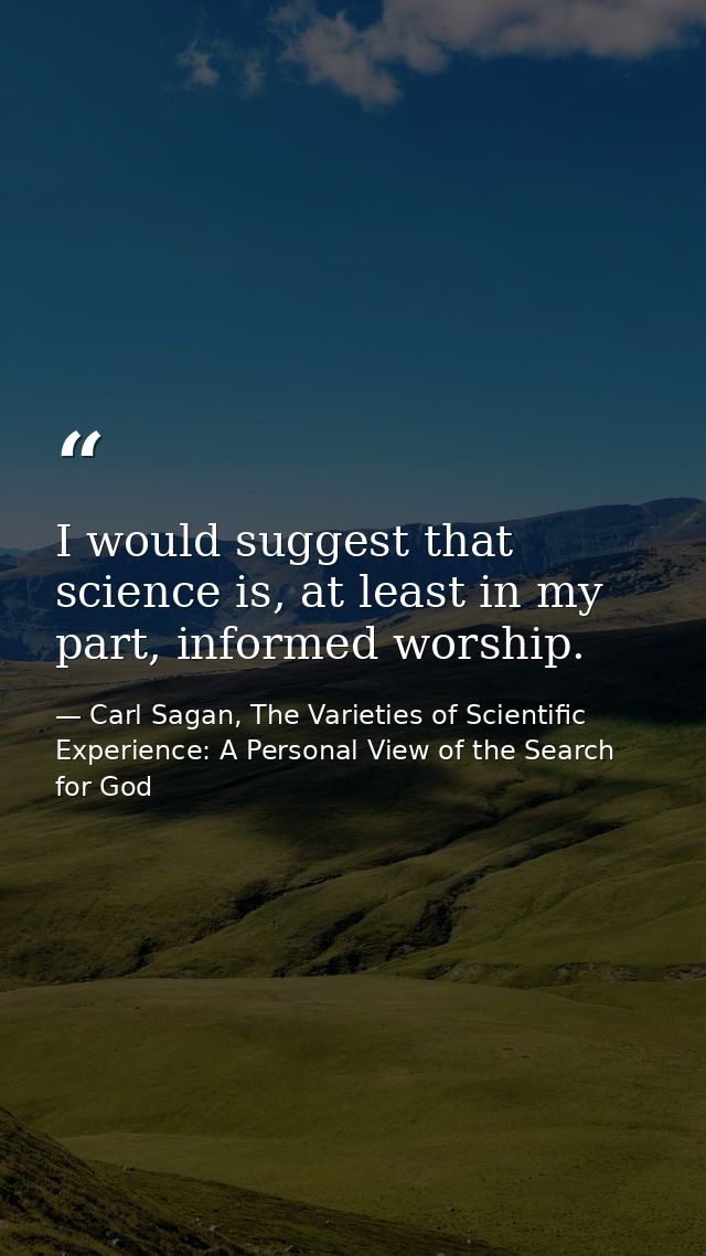 I would suggest that science is, at least in my part, informed worship. — Carl Sagan, The Varieties of Scientific Experience: A Personal View of the Search for God