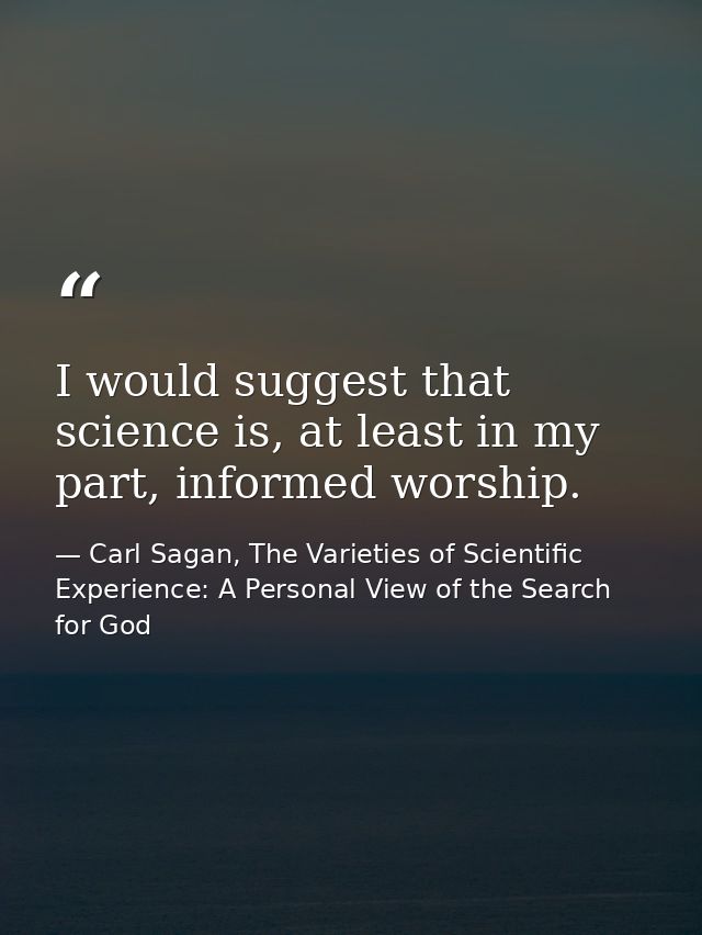 I would suggest that science is, at least in my part, informed worship. — Carl Sagan, The Varieties of Scientific Experience: A Personal View of the Search for God