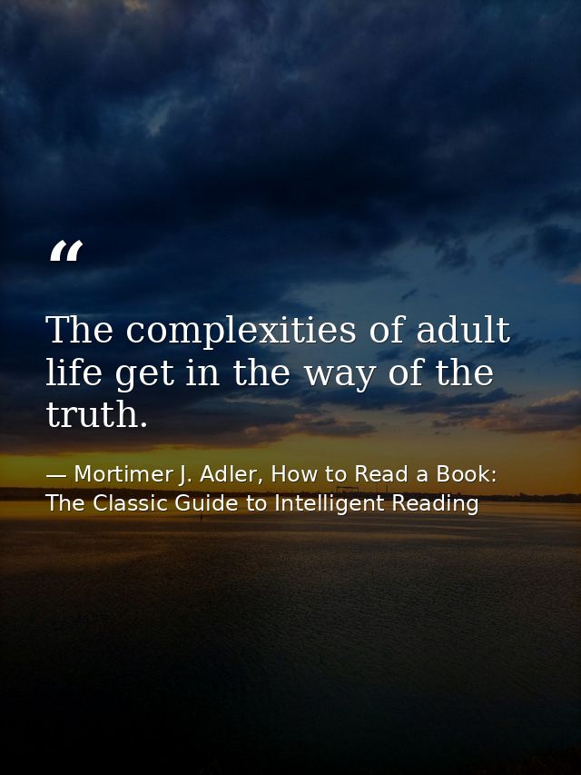 The complexities of adult life get in the way of the truth. — Mortimer J. Adler, How to Read a Book: The Classic Guide to Intelligent Reading