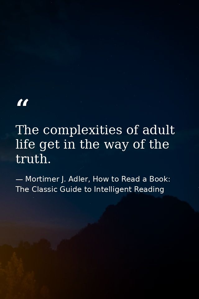 The complexities of adult life get in the way of the truth. — Mortimer J. Adler, How to Read a Book: The Classic Guide to Intelligent Reading