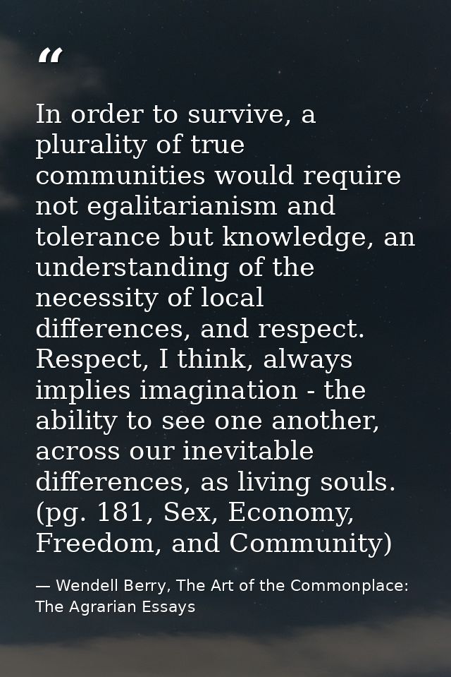 In order to survive, a plurality of true communities would require not egalitarianism and tolerance but knowledge, an un — Wendell Berry, The Art of the Commonplace: The Agrarian Essays